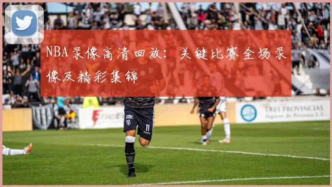 NBA录像高清回放：关键比赛全场录像及精彩集锦