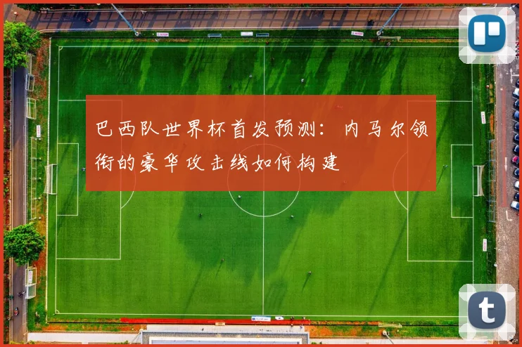 巴西队世界杯首发预测：内马尔领衔的豪华攻击线如何构建