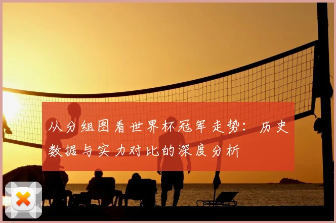 从分组图看世界杯冠军走势：历史数据与实力对比的深度分析