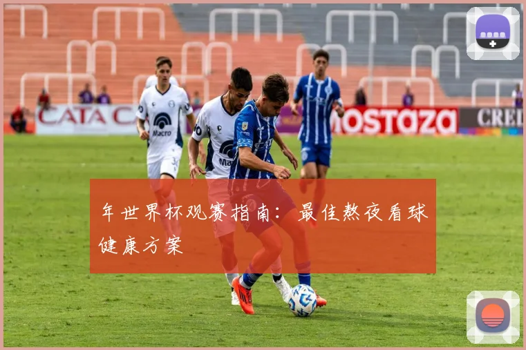 年世界杯观赛指南：最佳熬夜看球健康方案