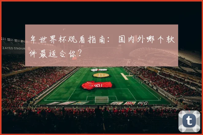 年世界杯观看指南：国内外哪个软件最适合你？