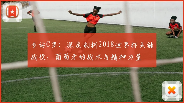 专访C罗:深度剖析2018世界杯关键战役,葡萄牙的战术与精神力量
