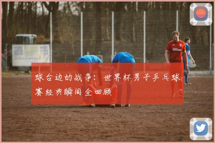球台边的战争:世界杯男子乒乓球赛经典瞬间全回顾