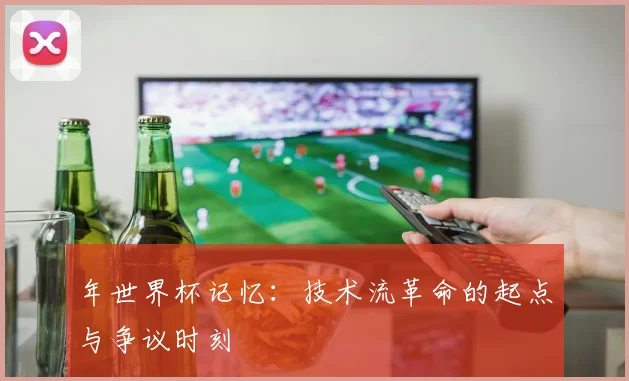 年世界杯记忆：技术流革命的起点与争议时刻