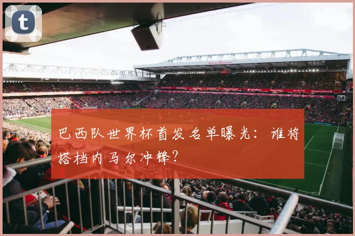 巴西队世界杯首发名单曝光：谁将搭档内马尔冲锋？