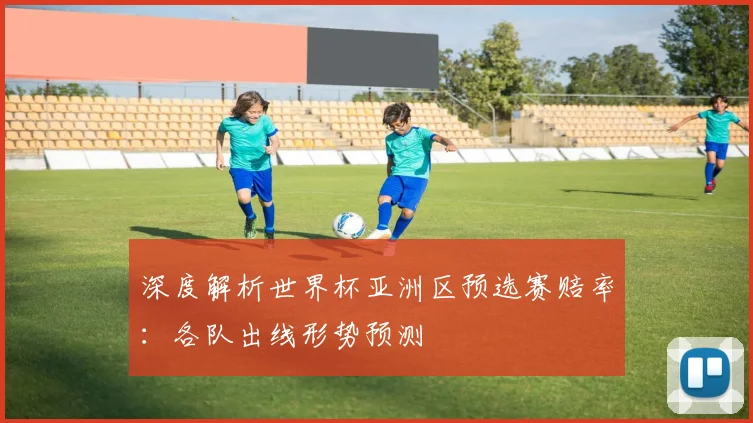 深度解析世界杯亚洲区预选赛赔率：各队出线形势预测