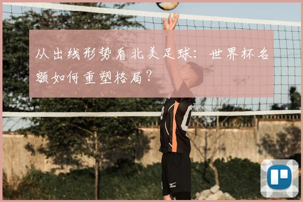 从出线形势看北美足球：世界杯名额如何重塑格局？