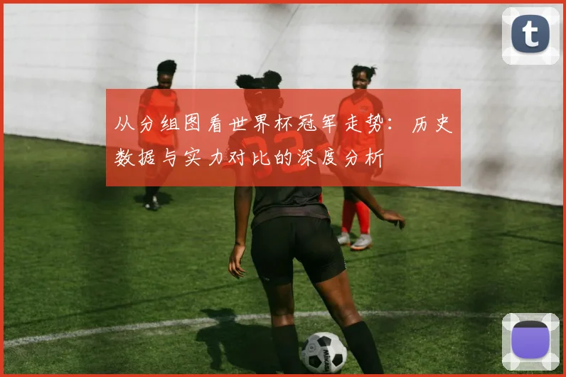 从分组图看世界杯冠军走势：历史数据与实力对比的深度分析