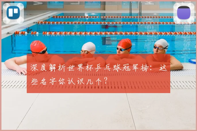 深度解析世界杯乒乓球冠军榜：这些名字你认识几个？