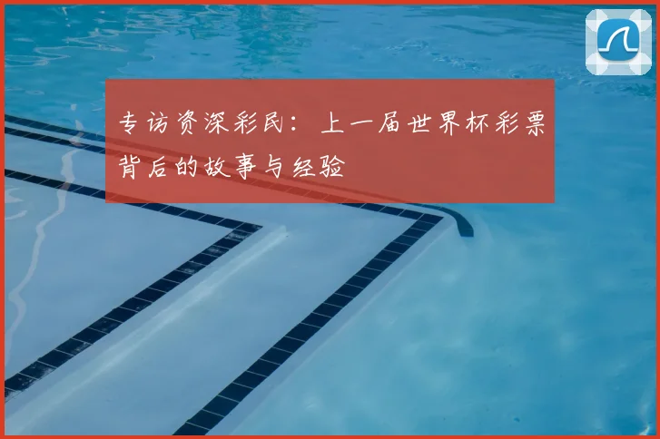 专访资深彩民：上一届世界杯彩票背后的故事与经验