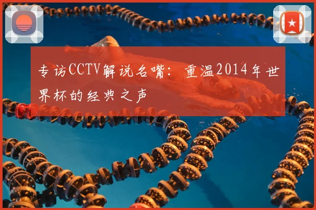 专访CCTV解说名嘴:重温2014年世界杯的经典之声