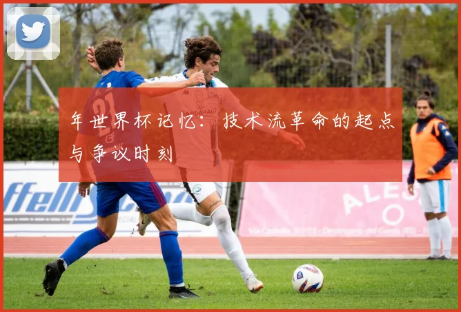 年世界杯记忆：技术流革命的起点与争议时刻