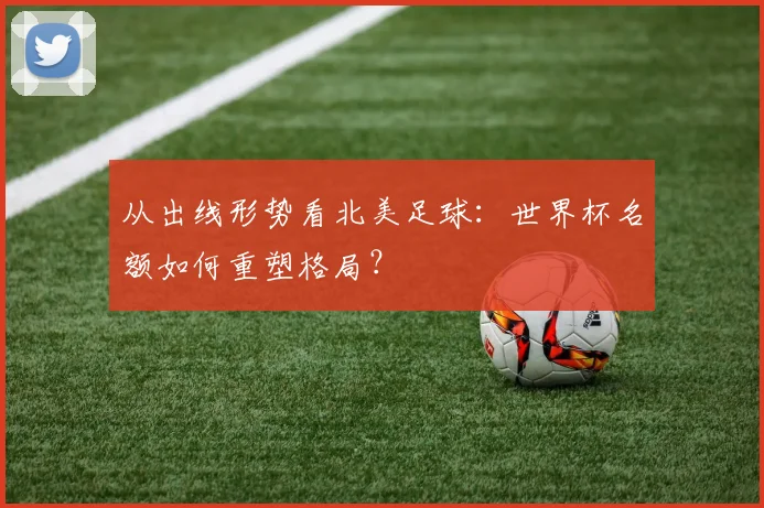 从出线形势看北美足球：世界杯名额如何重塑格局？