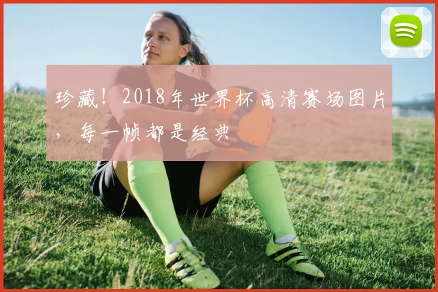 珍藏!2018年世界杯高清赛场图片,每一帧都是经典