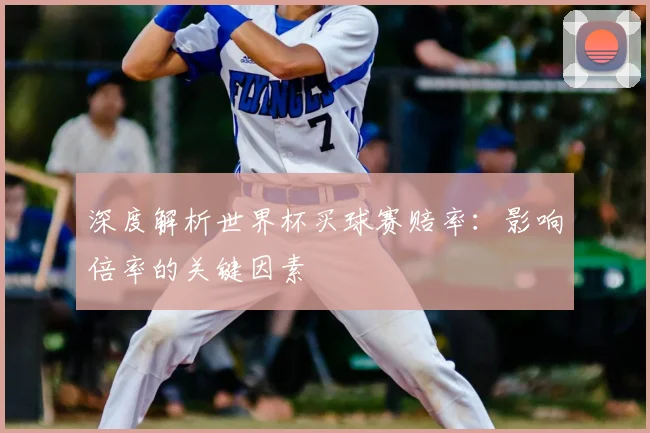 深度解析世界杯买球赛赔率：影响倍率的关键因素