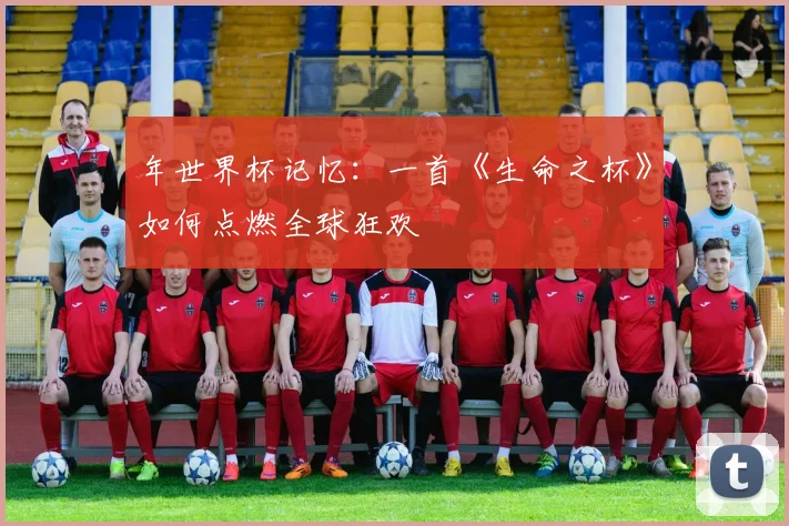年世界杯记忆：一首《生命之杯》如何点燃全球狂欢
