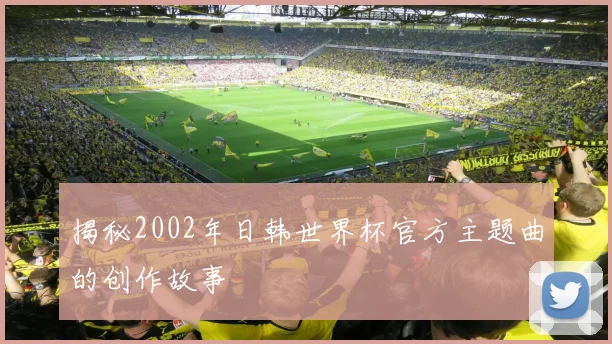 揭秘2002年日韩世界杯官方主题曲的创作故事