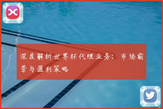 深度解析世界杯代理业务：市场前景与盈利策略