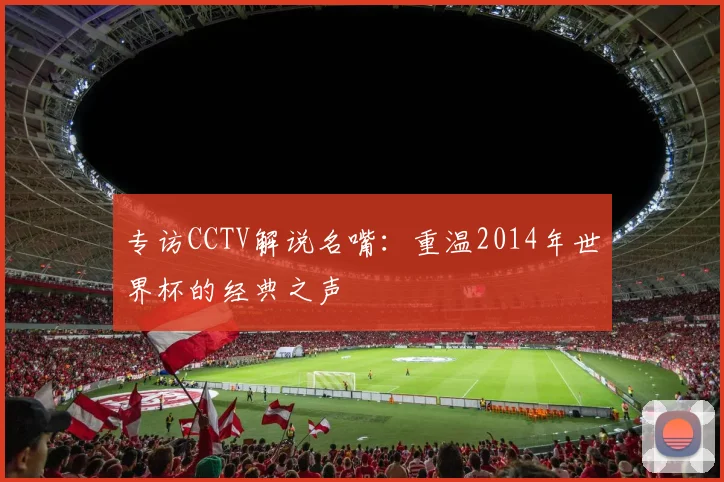 专访CCTV解说名嘴:重温2014年世界杯的经典之声