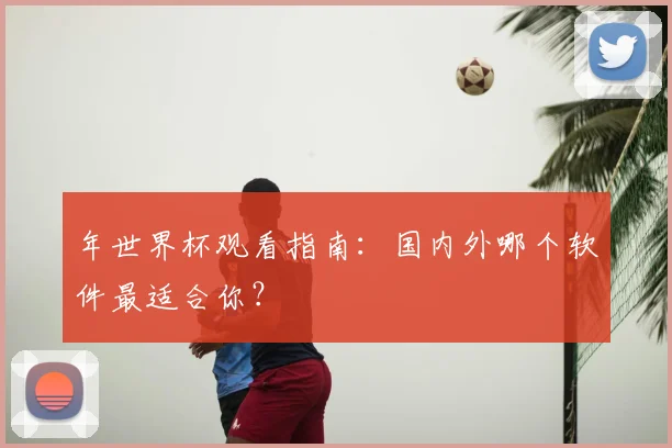 年世界杯观看指南：国内外哪个软件最适合你？