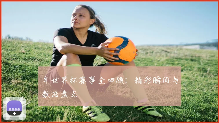年世界杯赛事全回顾：精彩瞬间与数据盘点