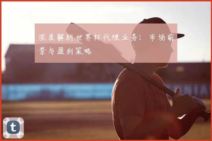 深度解析世界杯代理业务：市场前景与盈利策略