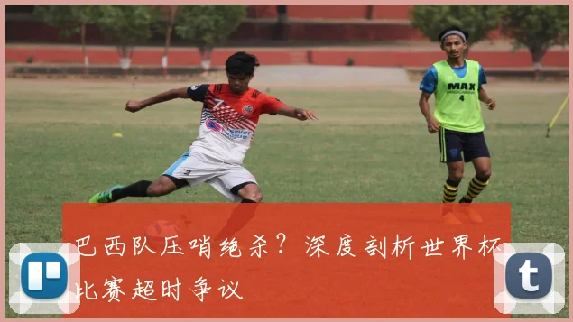 巴西队压哨绝杀？深度剖析世界杯比赛超时争议