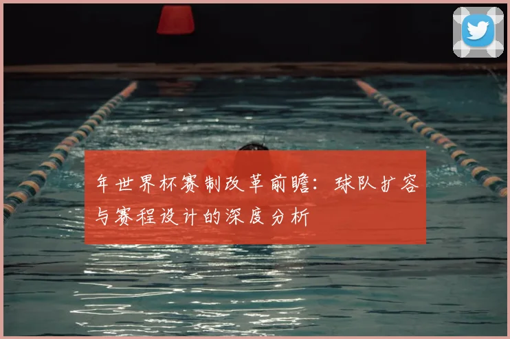 年世界杯赛制改革前瞻：球队扩容与赛程设计的深度分析