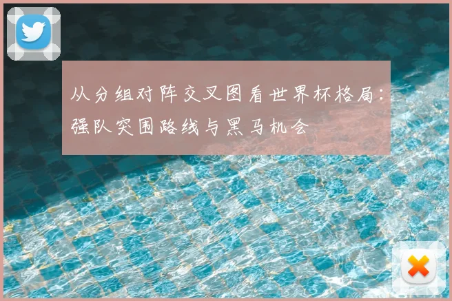 从分组对阵交叉图看世界杯格局：强队突围路线与黑马机会