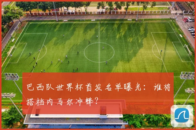 巴西队世界杯首发名单曝光：谁将搭档内马尔冲锋？