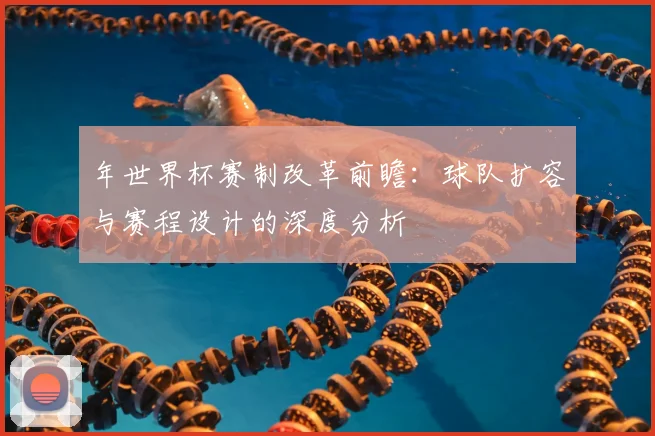 年世界杯赛制改革前瞻：球队扩容与赛程设计的深度分析
