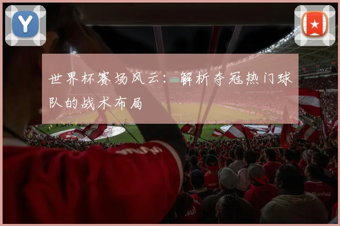 世界杯赛场风云:解析夺冠热门球队的战术布局