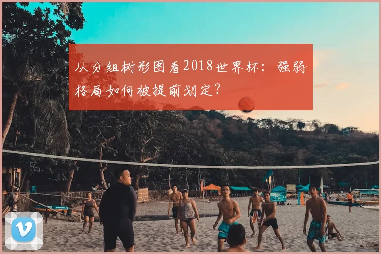 从分组树形图看2018世界杯：强弱格局如何被提前划定？