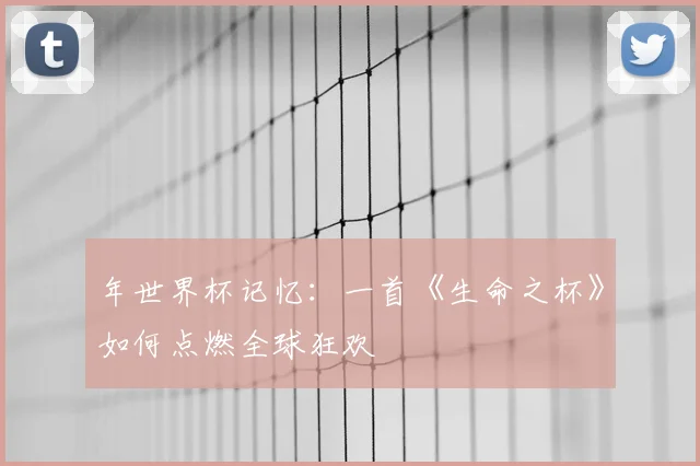年世界杯记忆：一首《生命之杯》如何点燃全球狂欢