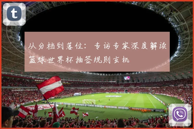 从分档到落位：专访专家深度解读篮球世界杯抽签规则玄机