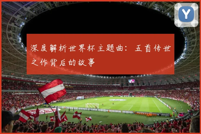 深度解析世界杯主题曲：五首传世之作背后的故事
