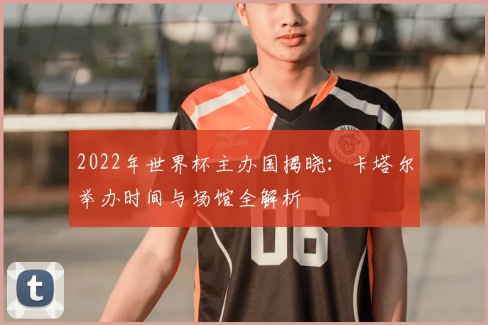 2022年世界杯主办国揭晓：卡塔尔举办时间与场馆全解析