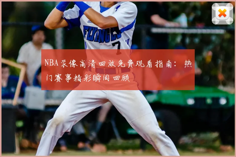 NBA录像高清回放免费观看指南：热门赛事精彩瞬间回顾