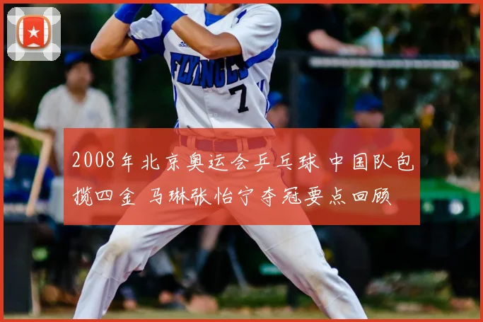 2008年北京奥运会乒乓球 中国队包揽四金 马琳张怡宁夺冠要点回顾