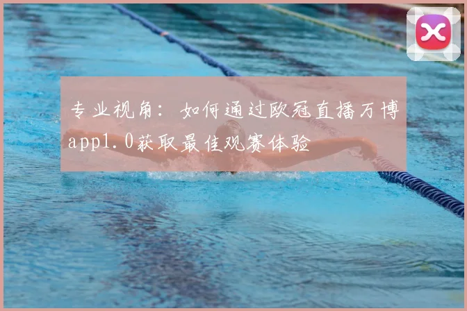 专业视角：如何通过欧冠直播万博app1.0获取最佳观赛体验