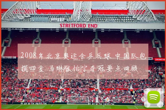 2008年北京奥运会乒乓球 中国队包揽四金 马琳张怡宁夺冠要点回顾