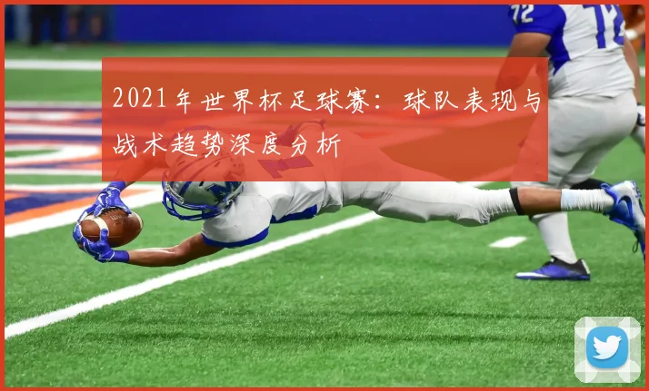 2021年世界杯足球赛：球队表现与战术趋势深度分析