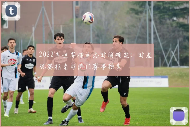 2022年世界杯举办时间确定：时差观赛指南与热门赛事预告
