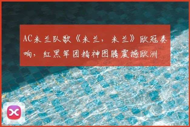 AC米兰队歌《米兰，米兰》欧冠奏响，红黑军团精神图腾震撼欧洲