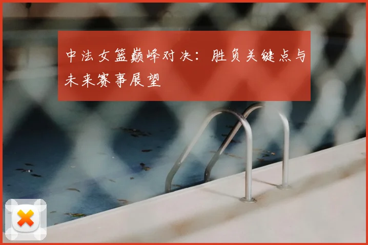 中法女篮巅峰对决：胜负关键点与未来赛事展望