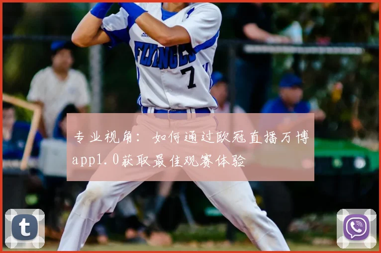 专业视角：如何通过欧冠直播万博app1.0获取最佳观赛体验