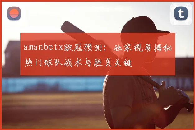 amanbetx欧冠预测：独家视角揭秘热门球队战术与胜负关键