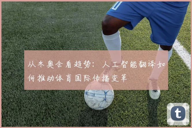 从冬奥会看趋势：人工智能翻译如何推动体育国际传播变革