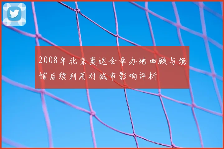 2008年北京奥运会举办地回顾与场馆后续利用对城市影响评析