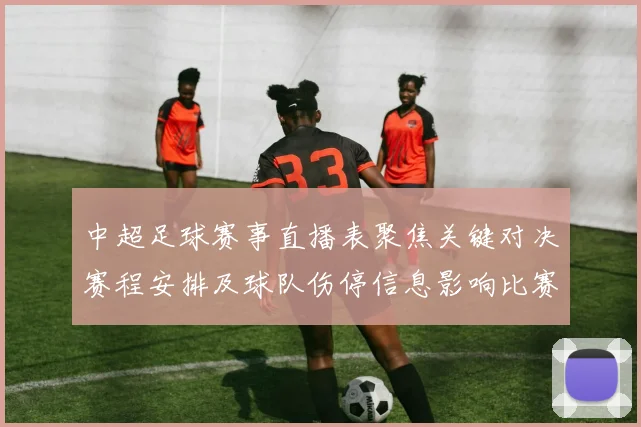 中超足球赛事直播表聚焦关键对决赛程安排及球队伤停信息影响比赛观赛安排